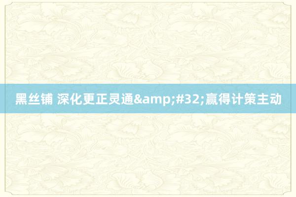 黑丝铺 深化更正灵通&#32;赢得计策主动