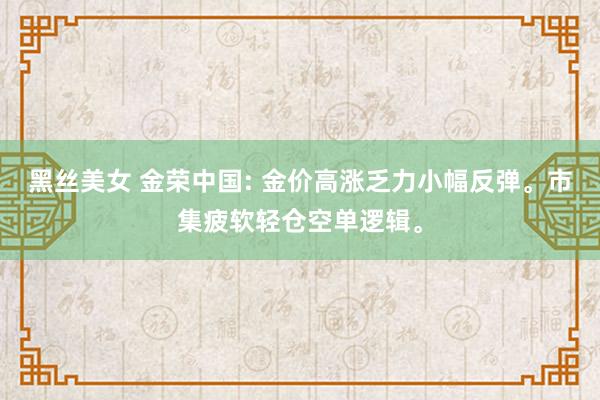 黑丝美女 金荣中国: 金价高涨乏力小幅反弹。市集疲软轻仓空单逻辑。
