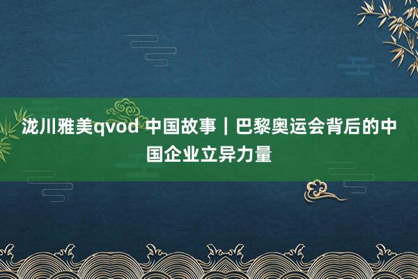 泷川雅美qvod 中国故事｜巴黎奥运会背后的中国企业立异力量