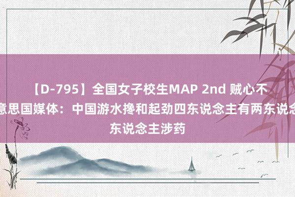 【D-795】全国女子校生MAP 2nd 贼心不死,好意思国媒体:中国游水搀和起劲四东说念主有两东说念主涉药