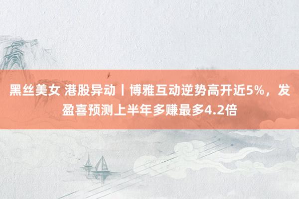 黑丝美女 港股异动丨博雅互动逆势高开近5%，发盈喜预测上半年多赚最多4.2倍