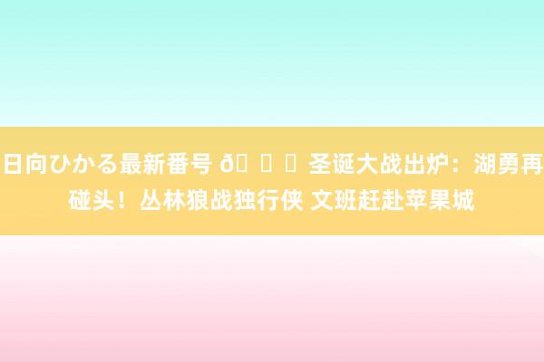 日向ひかる最新番号 ?圣诞大战出炉：湖勇再碰头！丛林狼战独行侠 文班赶赴苹果城