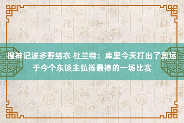 搜神记波多野结衣 杜兰特：库里今天打出了奥运于今个东谈主弘扬最棒的一场比赛