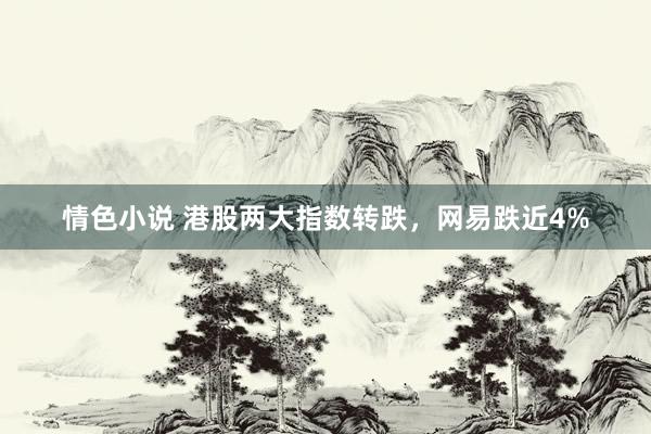 情色小说 港股两大指数转跌,网易跌近4%