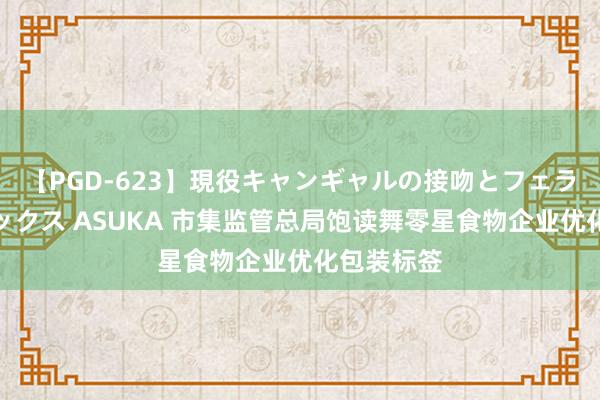 【PGD-623】現役キャンギャルの接吻とフェラチオとセックス ASUKA 市集监管总局饱读舞零星食物企业优化包装标签