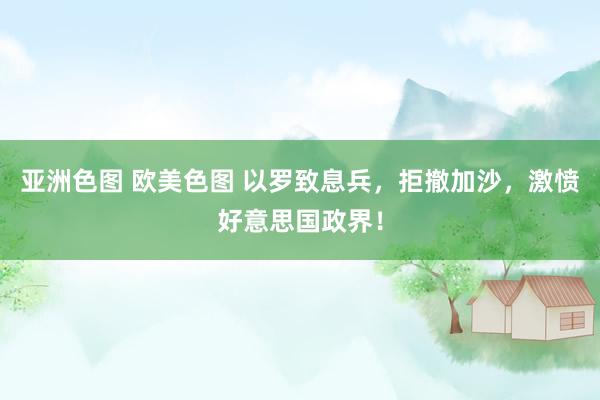亚洲色图 欧美色图 以罗致息兵，拒撤加沙，激愤好意思国政界！