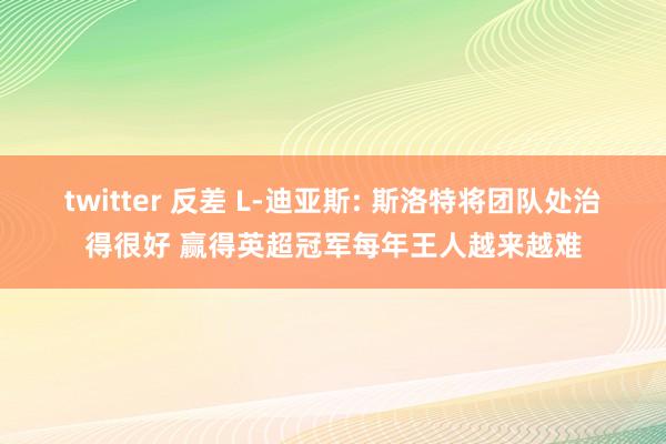 twitter 反差 L-迪亚斯: 斯洛特将团队处治得很好 赢得英超冠军每年王人越来越难