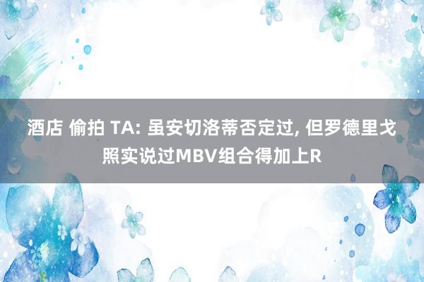 酒店 偷拍 TA: 虽安切洛蒂否定过， 但罗德里戈照实说过MBV组合得加上R