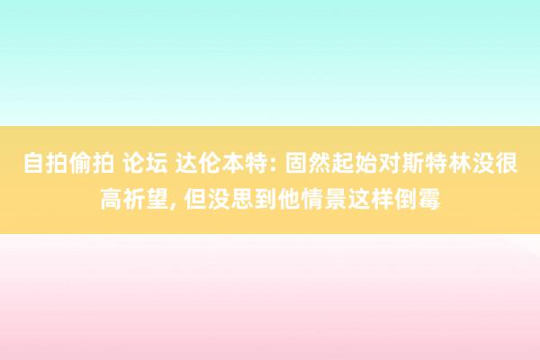 自拍偷拍 论坛 达伦本特: 固然起始对斯特林没很高祈望， 但没思到他情景这样倒霉