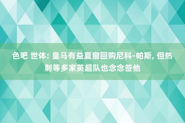 色吧 世体: 皇马有益夏窗回购尼科-帕斯， 但热刺等多家英超队也念念签他