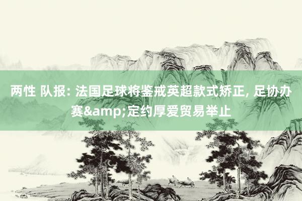两性 队报: 法国足球将鉴戒英超款式矫正， 足协办赛&定约厚爱贸易举止