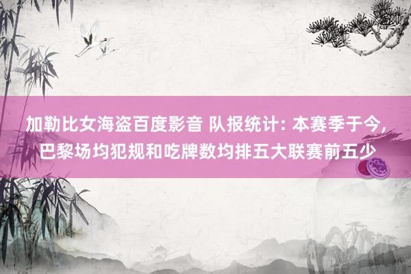 加勒比女海盗百度影音 队报统计: 本赛季于今， 巴黎场均犯规和吃牌数均排五大联赛前五少
