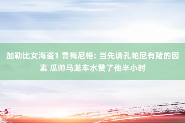 加勒比女海盗1 鲁梅尼格: 当先请孔帕尼有赌的因素 瓜帅马龙车水赞了他半小时