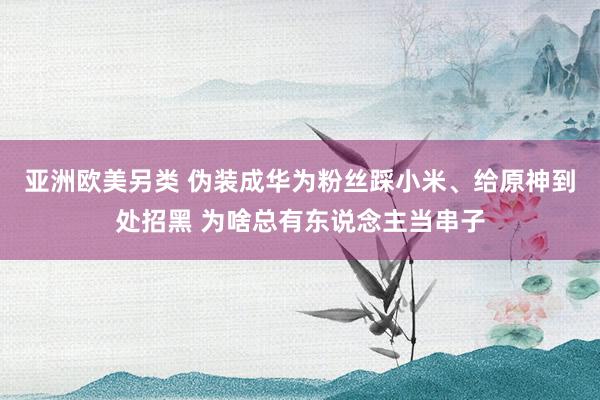 亚洲欧美另类 伪装成华为粉丝踩小米、给原神到处招黑 为啥总有东说念主当串子