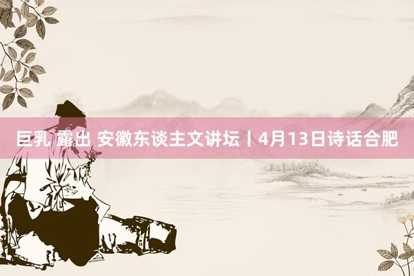 巨乳 露出 安徽东谈主文讲坛丨4月13日诗话合肥