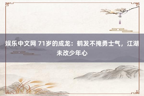 娱乐中文网 71岁的成龙：鹤发不掩勇士气，江湖未改少年心