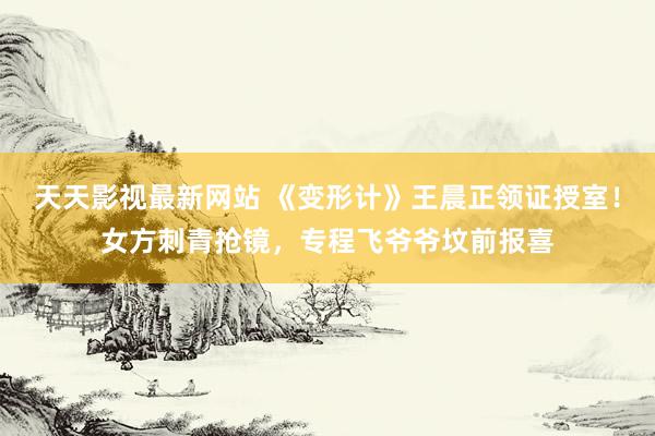 天天影视最新网站 《变形计》王晨正领证授室！女方刺青抢镜，专程飞爷爷坟前报喜