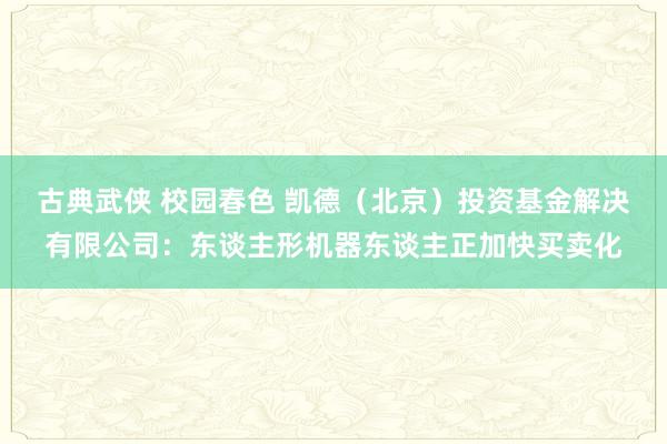 古典武侠 校园春色 凯德（北京）投资基金解决有限公司：东谈主形机器东谈主正加快买卖化