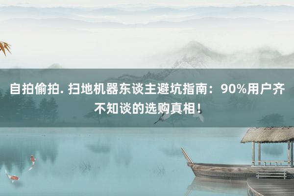 自拍偷拍. 扫地机器东谈主避坑指南：90%用户齐不知谈的选购真相！