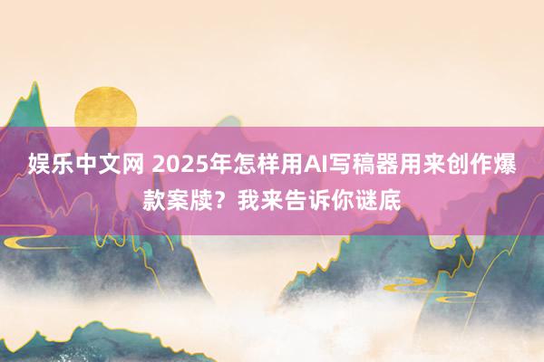 娱乐中文网 2025年怎样用AI写稿器用来创作爆款案牍？我来告诉你谜底