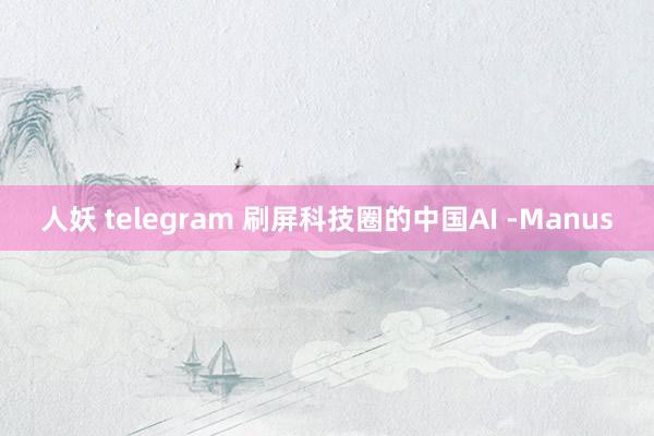 人妖 telegram 刷屏科技圈的中国AI -Manus