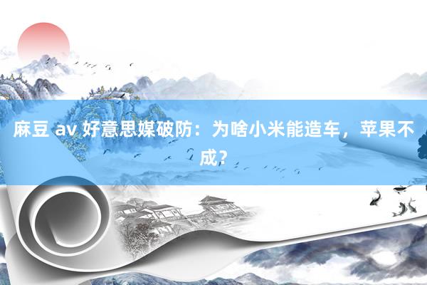 麻豆 av 好意思媒破防：为啥小米能造车，苹果不成？