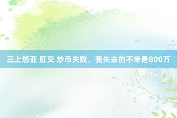 三上悠亚 肛交 炒币失败，我失去的不单是800万
