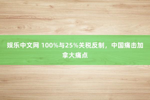 娱乐中文网 100%与25%关税反制，中国痛击加拿大痛点
