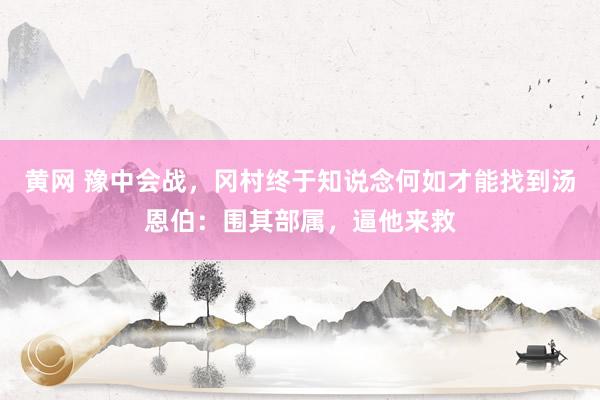 黄网 豫中会战，冈村终于知说念何如才能找到汤恩伯：围其部属，逼他来救