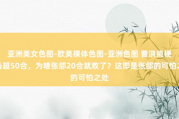 亚洲美女色图-欧美裸体色图-亚洲色图 曹洪能硬刚马超50合，为啥张郃20合就败了？这即是张郃的可怕之处