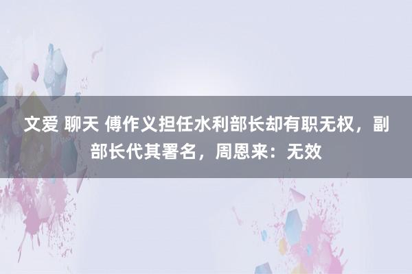 文爱 聊天 傅作义担任水利部长却有职无权，副部长代其署名，周恩来：无效