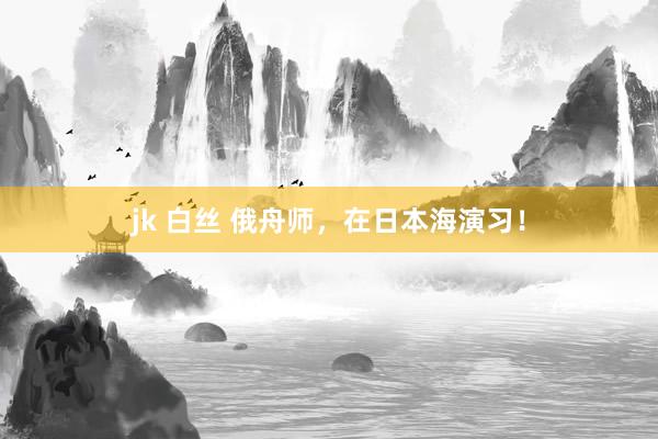 jk 白丝 俄舟师，在日本海演习！
