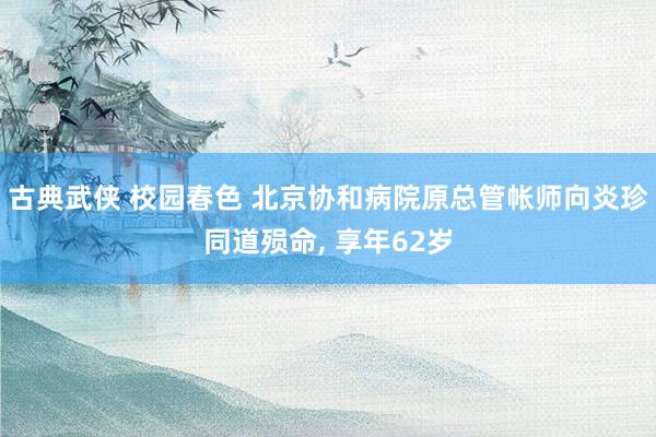 古典武侠 校园春色 北京协和病院原总管帐师向炎珍同道殒命， 享年62岁