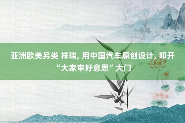 亚洲欧美另类 祥瑞， 用中国汽车原创设计， 叩开“大家审好意思”大门