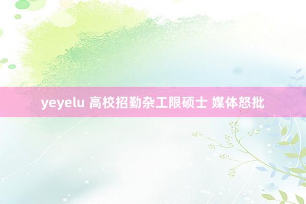 yeyelu 高校招勤杂工限硕士 媒体怒批