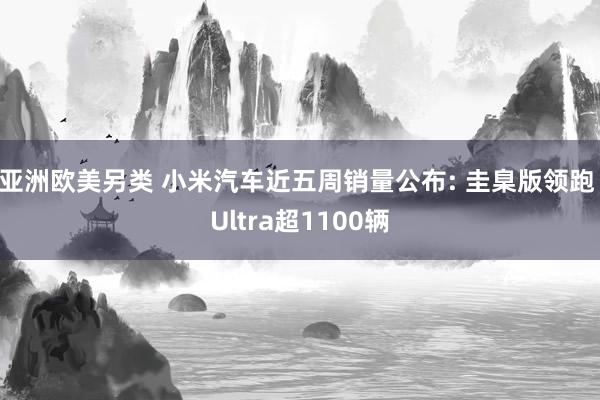 亚洲欧美另类 小米汽车近五周销量公布: 圭臬版领跑 Ultra超1100辆