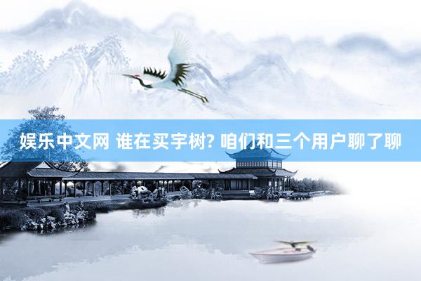 娱乐中文网 谁在买宇树? 咱们和三个用户聊了聊