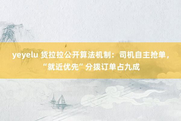 yeyelu 货拉拉公开算法机制：司机自主抢单，“就近优先”分拨订单占九成