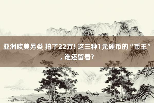 亚洲欧美另类 拍了22万! 这三种1元硬币的“币王”， 谁还留着?