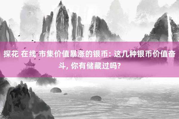 探花 在线 市集价值暴涨的银币: 这几种银币价值奋斗， 你有储藏过吗?