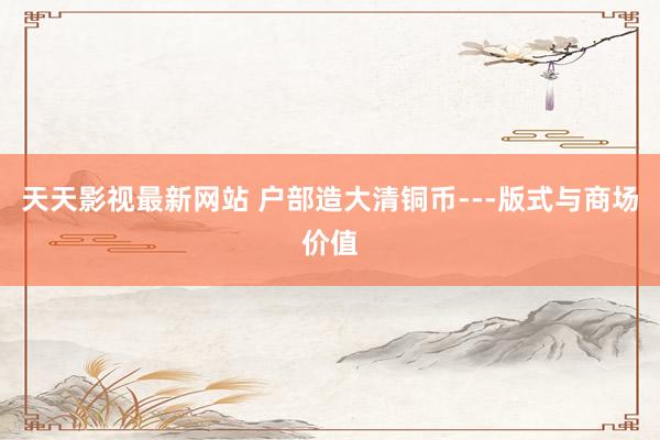 天天影视最新网站 户部造大清铜币---版式与商场价值