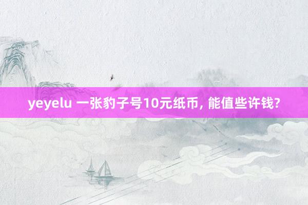 yeyelu 一张豹子号10元纸币， 能值些许钱?