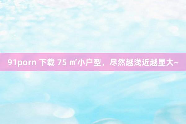 91porn 下载 75 ㎡小户型,尽然越浅近越显大~
