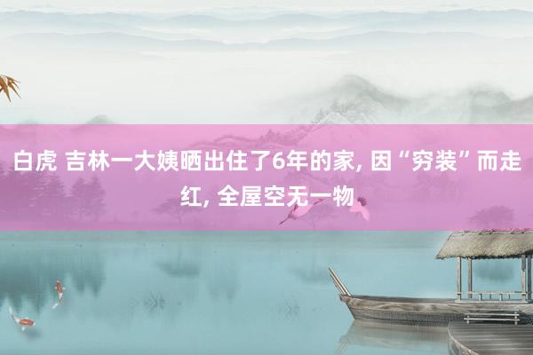 白虎 吉林一大姨晒出住了6年的家， 因“穷装”而走红， 全屋空无一物