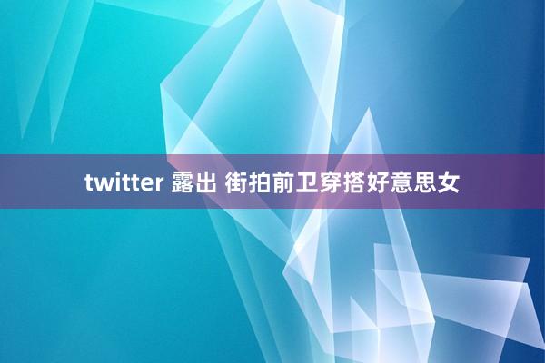 twitter 露出 街拍前卫穿搭好意思女