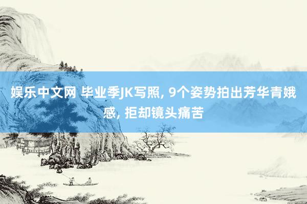 娱乐中文网 毕业季JK写照， 9个姿势拍出芳华青娥感， 拒却镜头痛苦