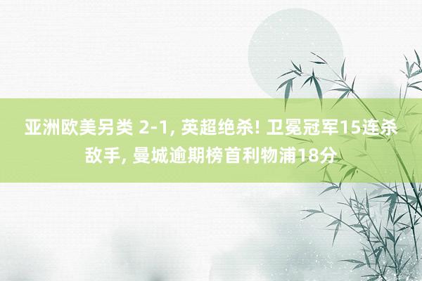 亚洲欧美另类 2-1， 英超绝杀! 卫冕冠军15连杀敌手， 曼城逾期榜首利物浦18分