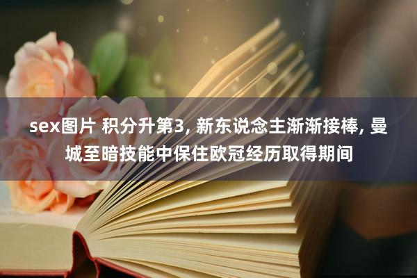 sex图片 积分升第3， 新东说念主渐渐接棒， 曼城至暗技能中保住欧冠经历取得期间