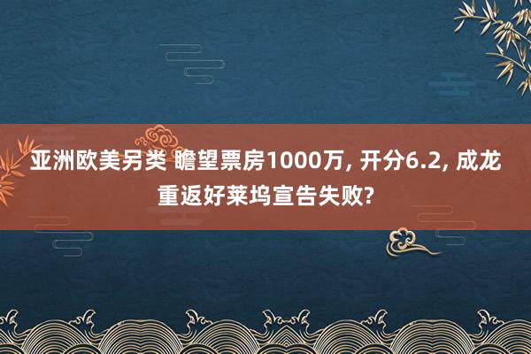 亚洲欧美另类 瞻望票房1000万， 开分6.2， 成龙重返好莱坞宣告失败?
