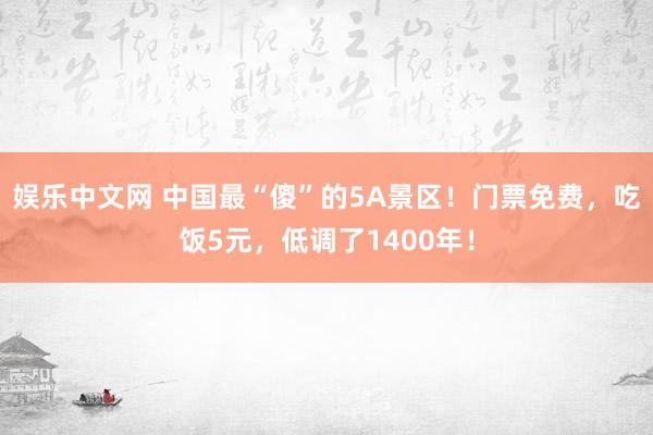 娱乐中文网 中国最“傻”的5A景区！门票免费，吃饭5元，低调了1400年！